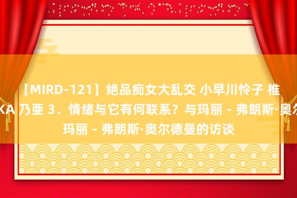 【MIRD-121】絶品痴女大乱交 小早川怜子 椎名ゆな ASUKA 乃亜 3．情绪与它有何联系？与玛丽－弗朗斯·奥尔德曼的访谈