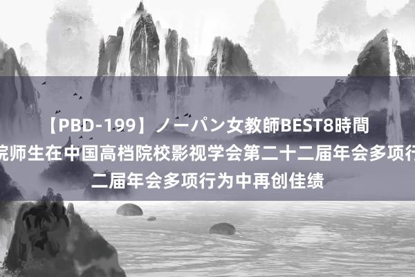 【PBD-199】ノーパン女教師BEST8時間 2 川影电视学院师生在中国高档院校影视学会第二十二届年会多项行为中再创佳绩