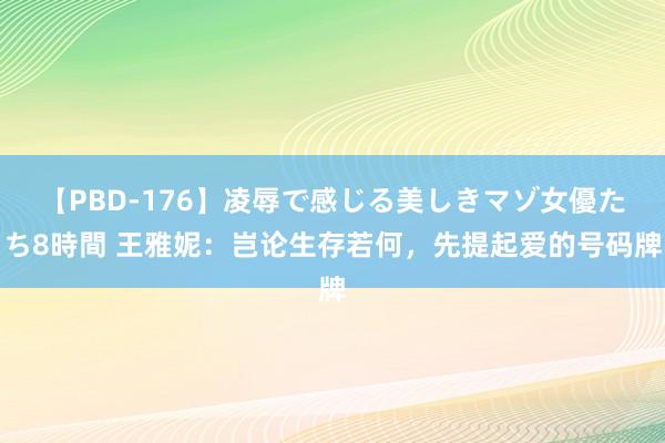 【PBD-176】凌辱で感じる美しきマゾ女優たち8時間 王雅妮：岂论生存若何，先提起爱的号码牌