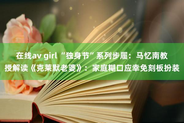 在线av girl “独身节”系列步履：马忆南教授解读《克莱默老婆》：家庭糊口应幸免刻板扮装