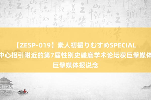 【ZESP-019】素人初撮りむすめSPECIAL Vol.3 中心招引附近的第7届性别史磋磨学术论坛获巨擘媒体报说念