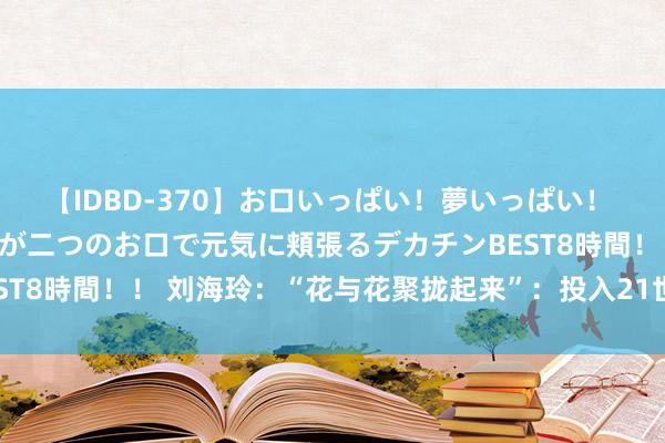 【IDBD-370】お口いっぱい！夢いっぱい！ MEGAマラ S級美女達が二つのお口で元気に頬張るデカチンBEST8時間！！ 刘海玲：“花与花聚拢起来”：投入21世纪的女性电影