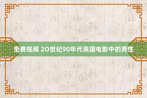 免费视频 2O世纪90年代英国电影中的男性