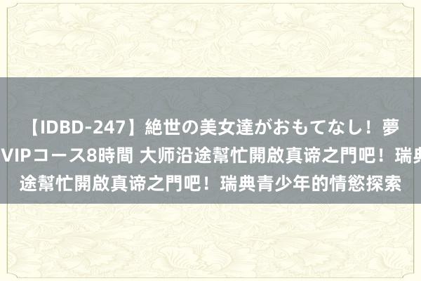 【IDBD-247】絶世の美女達がおもてなし！夢の桃源郷 IP風俗街 VIPコース8時間 大师沿途幫忙開啟真谛之門吧！瑞典青少年的情慾探索