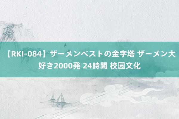 【RKI-084】ザーメンベストの金字塔 ザーメン大好き2000発 24時間 校园文化