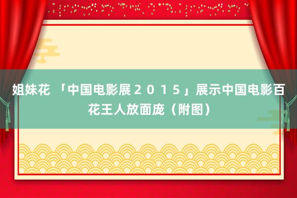 姐妹花 「中国电影展２０１５」展示中国电影百花王人放面庞（附图）