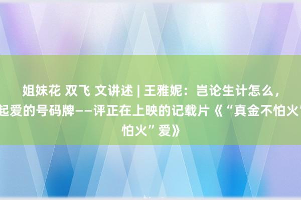 姐妹花 双飞 文讲述 | 王雅妮：岂论生计怎么，先提起爱的号码牌——评正在上映的记载片《“真金不怕火”爱》