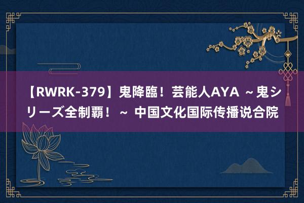 【RWRK-379】鬼降臨！芸能人AYA ～鬼シリーズ全制覇！～ 中国文化国际传播说合院