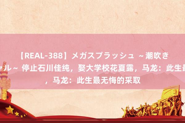 【REAL-388】メガスプラッシュ ～潮吹き絶頂スペシャル～ 停止石川佳纯，娶大学校花夏露，马龙：此生最无悔的采取