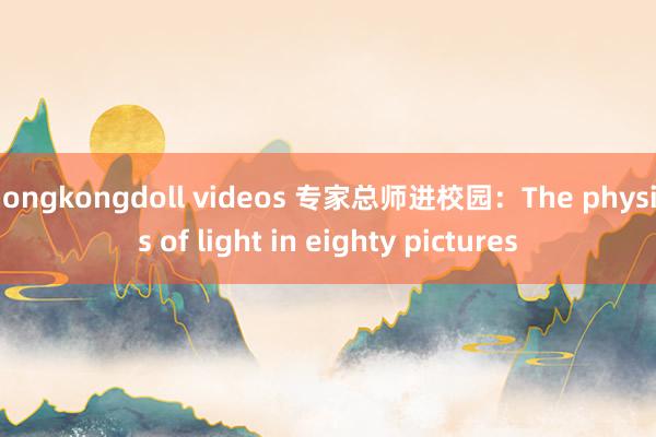 hongkongdoll videos 专家总师进校园：The physics of light in eighty pictures