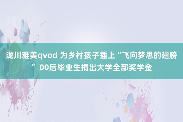 泷川雅美qvod 为乡村孩子插上“飞向梦思的翅膀” 00后毕业生捐出大学全部奖学金