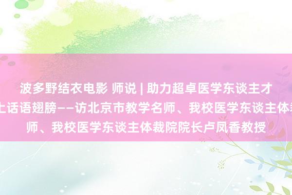 波多野结衣电影 师说 | 助力超卓医学东谈主才成长 为学子升起插上话语翅膀——访北京市教学名师、我校医学东谈主体裁院院长卢凤香教授