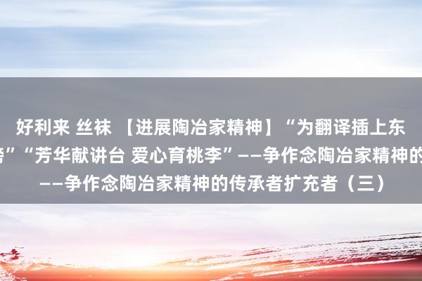 好利来 丝袜 【进展陶冶家精神】“为翻译插上东说念主工智能的翅膀”“芳华献讲台 爱心育桃李”——争作念陶冶家精神的传承者扩充者（三）