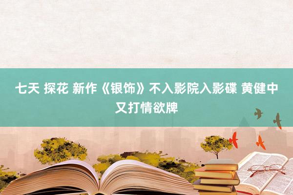 七天 探花 新作《银饰》不入影院入影碟 黄健中又打情欲牌