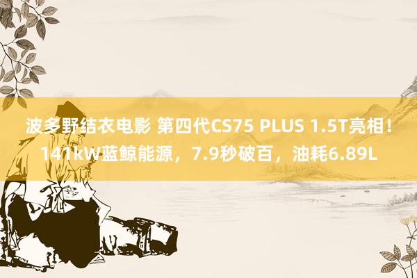 波多野结衣电影 第四代CS75 PLUS 1.5T亮相！141kW蓝鲸能源，7.9秒破百，油耗6.89L