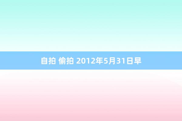 自拍 偷拍 2012年5月31日早