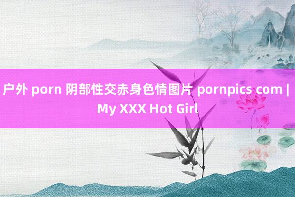 户外 porn 阴部性交赤身色情图片 pornpics com | My XXX Hot Girl