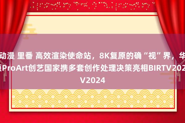 动漫 里番 高效渲染使命站，8K复原的确“视”界，华硕ProArt创艺国家携多套创作处理决策亮相BIRTV2024