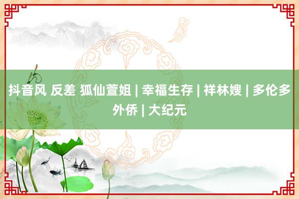 抖音风 反差 狐仙萱姐 | 幸福生存 | 祥林嫂 | 多伦多外侨 | 大纪元