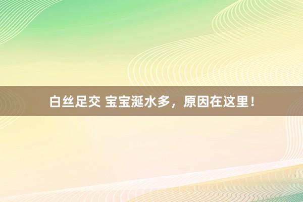 白丝足交 宝宝涎水多，原因在这里！