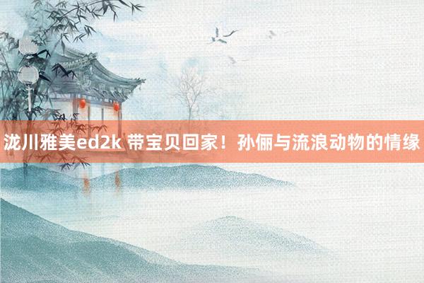 泷川雅美ed2k 带宝贝回家！孙俪与流浪动物的情缘