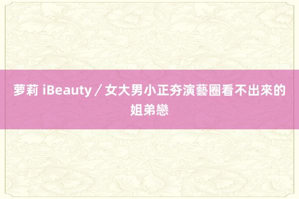 萝莉 iBeauty／女大男小正夯　演藝圈看不出來的姐弟戀