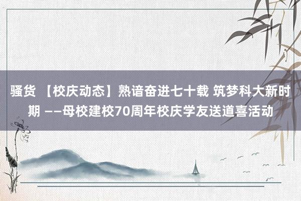 骚货 【校庆动态】熟谙奋进七十载 筑梦科大新时期 ——母校建校70周年校庆学友送道喜活动