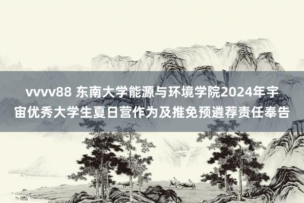 vvvv88 东南大学能源与环境学院2024年宇宙优秀大学生夏日营作为及推免预遴荐责任奉告