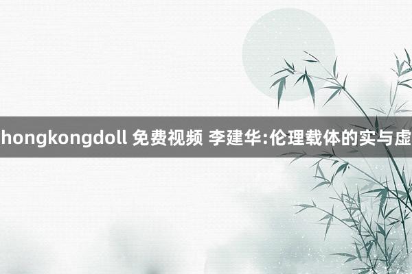 hongkongdoll 免费视频 李建华:伦理载体的实与虚