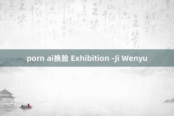 porn ai换脸 Exhibition -Ji Wenyu