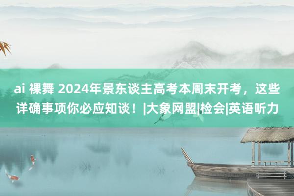 ai 裸舞 2024年景东谈主高考本周末开考，这些详确事项你必应知谈！|大象网盟|检会|英语听力