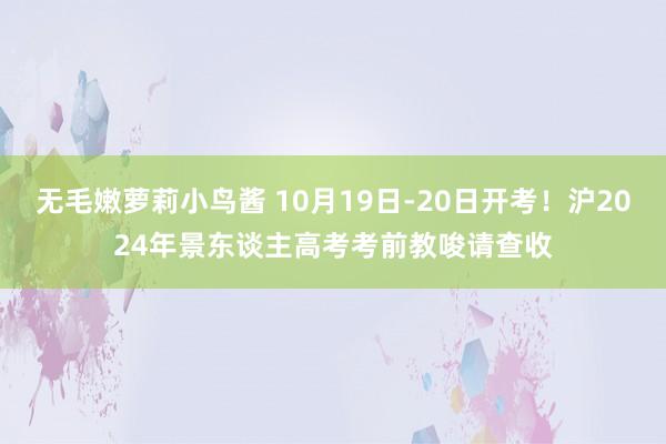 无毛嫩萝莉小鸟酱 10月19日-20日开考！沪2024年景东谈主高考考前教唆请查收