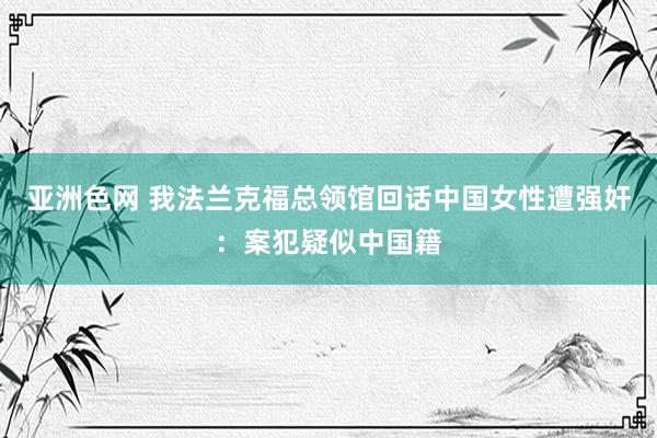 亚洲色网 我法兰克福总领馆回话中国女性遭强奸：案犯疑似中国籍