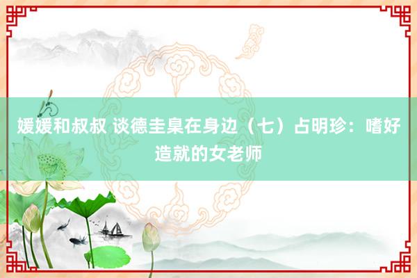 媛媛和叔叔 谈德圭臬在身边（七）占明珍：嗜好造就的女老师