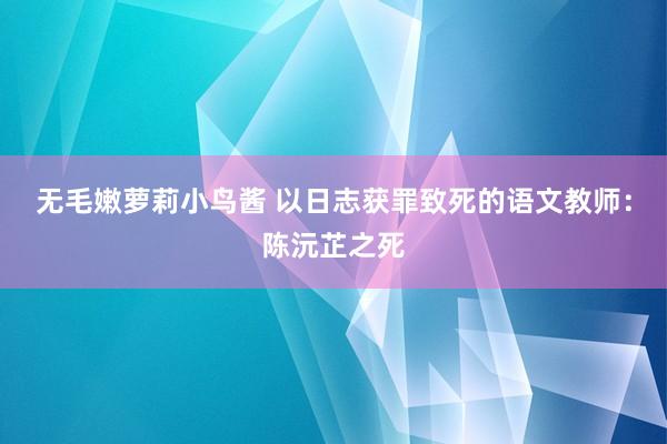 无毛嫩萝莉小鸟酱 以日志获罪致死的语文教师：陈沅芷之死