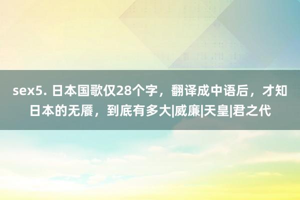 sex5. 日本国歌仅28个字，翻译成中语后，才知日本的无餍，到底有多大|威廉|天皇|君之代