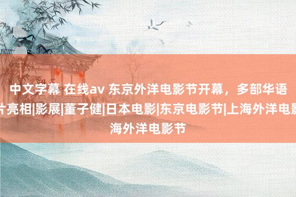 中文字幕 在线av 东京外洋电影节开幕，多部华语影片亮相|影展|董子健|日本电影|东京电影节|上海外洋电影节