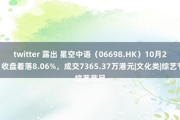 twitter 露出 星空中语（06698.HK）10月29日收盘着落8.06%，成交7365.37万港元|文化类|综艺节目