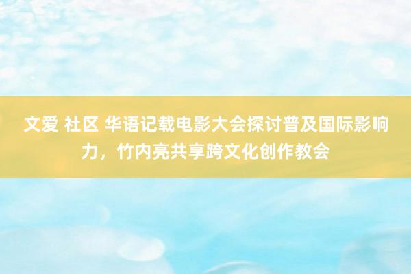 文爱 社区 华语记载电影大会探讨普及国际影响力，竹内亮共享跨文化创作教会