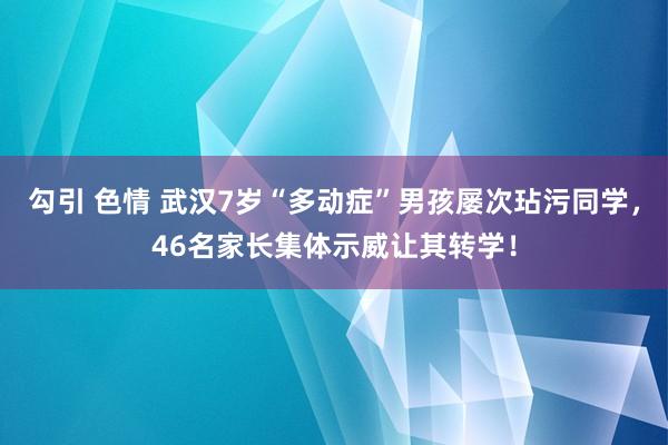 勾引 色情 武汉7岁“多动症”男孩屡次玷污同学，46名家长集体示威让其转学！