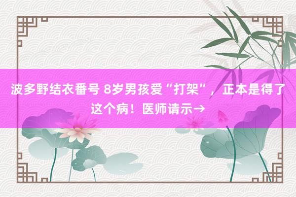 波多野结衣番号 8岁男孩爱“打架”，正本是得了这个病！医师请示→