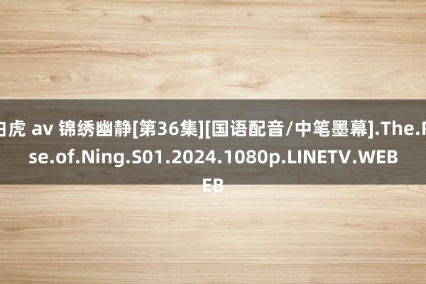 白虎 av 锦绣幽静[第36集][国语配音/中笔墨幕].The.Rise.of.Ning.S01.2024.1080p.LINETV.WEB