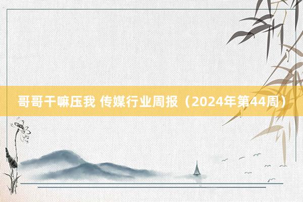 哥哥干嘛压我 传媒行业周报（2024年第44周）