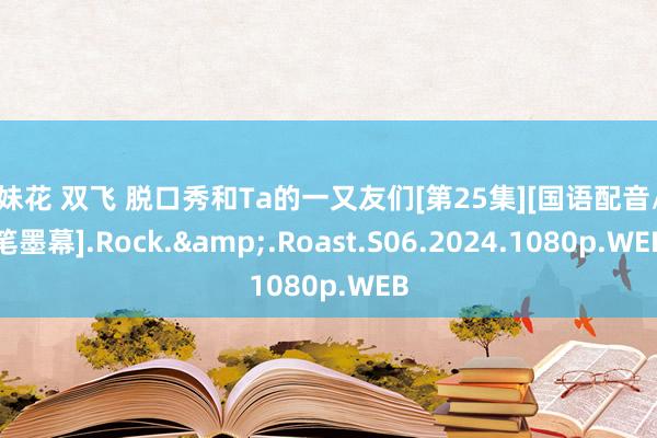 姐妹花 双飞 脱口秀和Ta的一又友们[第25集][国语配音/中笔墨幕].Rock.&.Roast.S06.2024.1080p.WEB