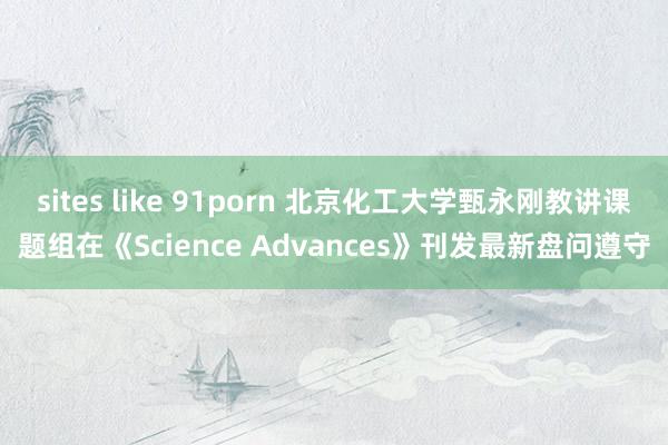 sites like 91porn 北京化工大学甄永刚教讲课题组在《Science Advances》刊发最新盘问遵守