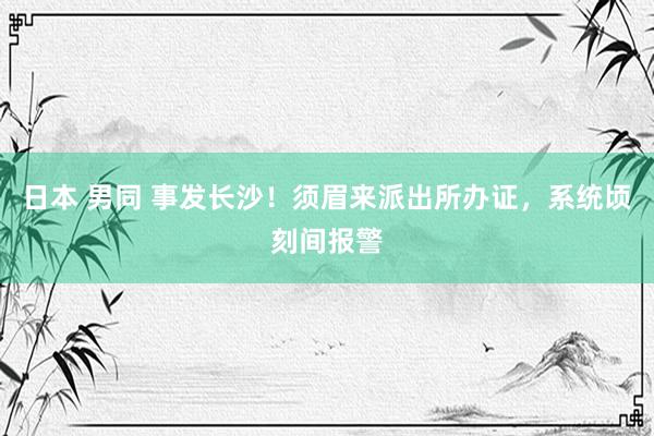 日本 男同 事发长沙！须眉来派出所办证，系统顷刻间报警