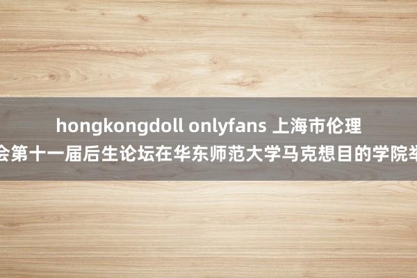 hongkongdoll onlyfans 上海市伦理学会第十一届后生论坛在华东师范大学马克想目的学院举行