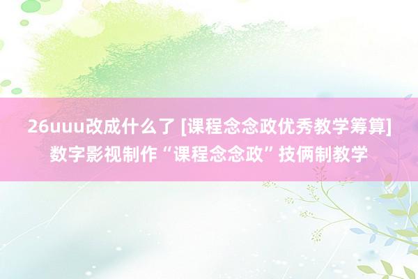 26uuu改成什么了 [课程念念政优秀教学筹算]数字影视制作“课程念念政”技俩制教学