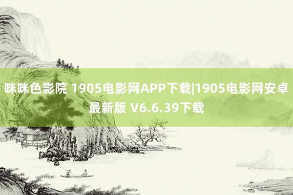 咪咪色影院 1905电影网APP下载|1905电影网安卓最新版 V6.6.39下载