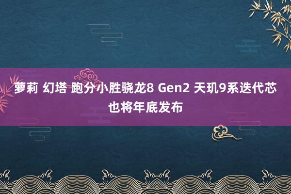 萝莉 幻塔 跑分小胜骁龙8 Gen2 天玑9系迭代芯也将年底发布